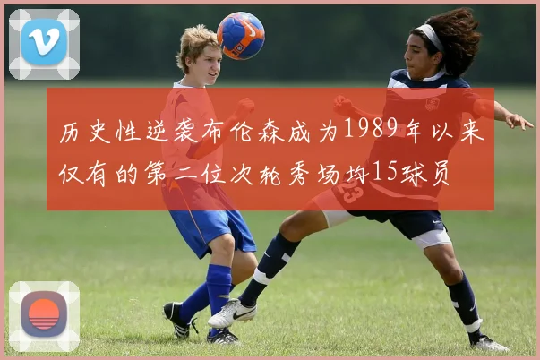 历史性逆袭布伦森成为1989年以来仅有的第二位次轮秀场均15球员