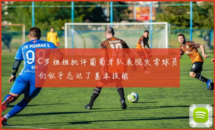 C罗姐姐批评葡萄牙队表现失常球员们似乎忘记了基本技能