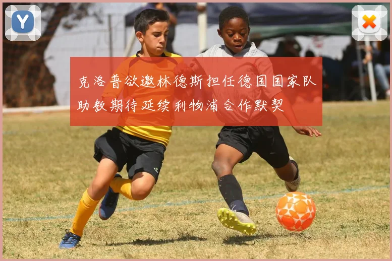 克洛普欲邀林德斯担任德国国家队助教期待延续利物浦合作默契