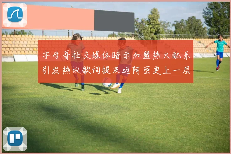 字母哥社交媒体暗示加盟热火配乐引发热议歌词提及迈阿密更上一层楼