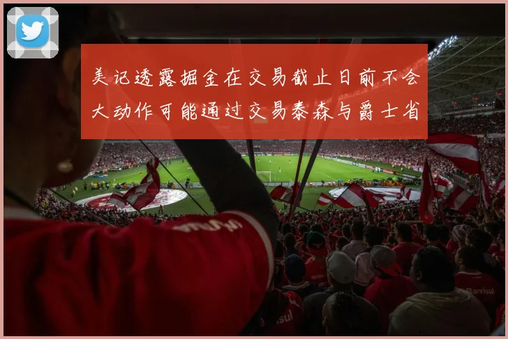 美记透露掘金在交易截止日前不会大动作可能通过交易泰森与爵士省钱