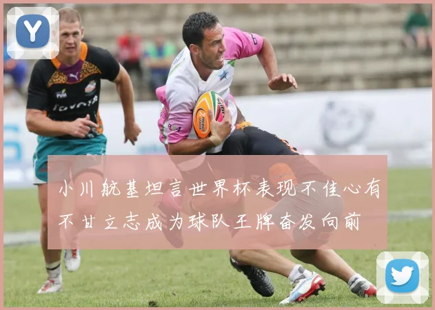 小川航基坦言世界杯表现不佳心有不甘立志成为球队王牌奋发向前