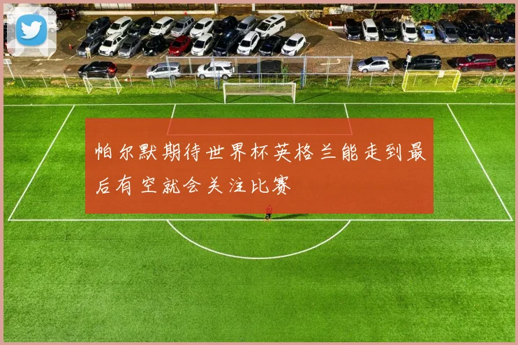 帕尔默期待世界杯英格兰能走到最后有空就会关注比赛