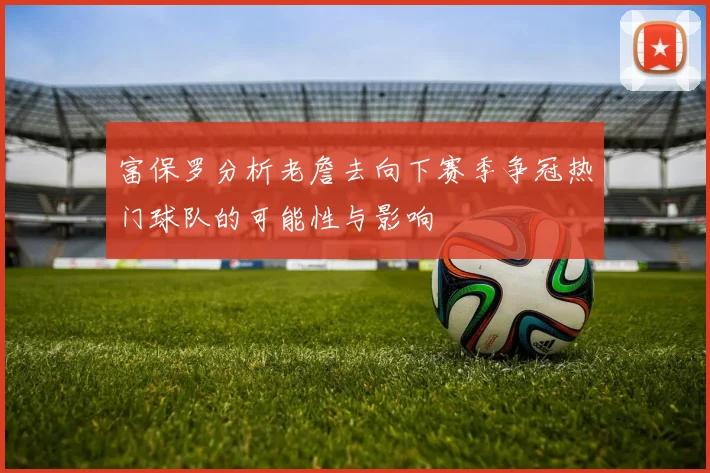 富保罗分析老詹去向下赛季争冠热门球队的可能性与影响