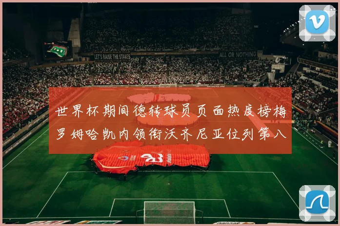 世界杯期间德转球员页面热度榜梅罗姆哈凯内领衔沃齐尼亚位列第八