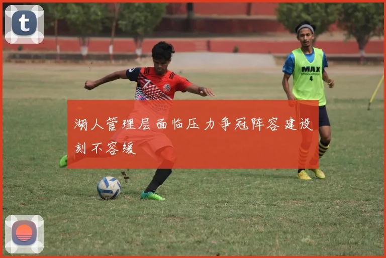 湖人管理层面临压力争冠阵容建设刻不容缓