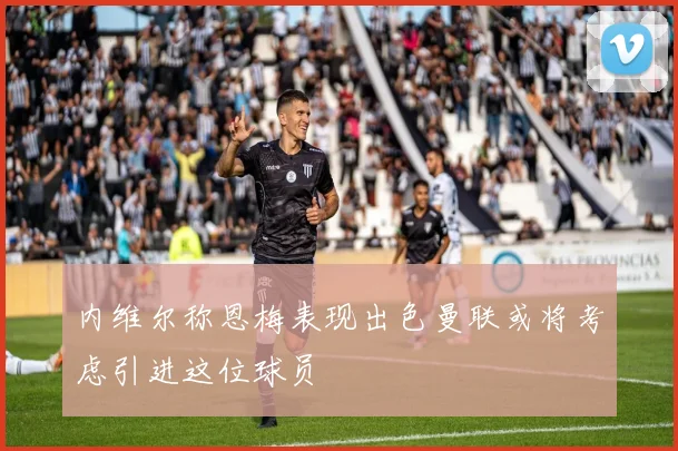内维尔称恩梅表现出色曼联或将考虑引进这位球员