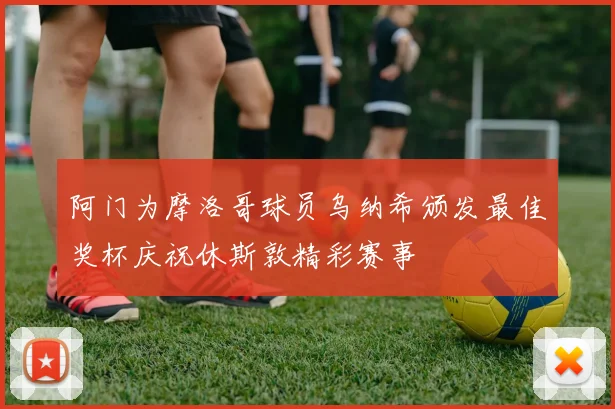 阿门为摩洛哥球员乌纳希颁发最佳奖杯庆祝休斯敦精彩赛事