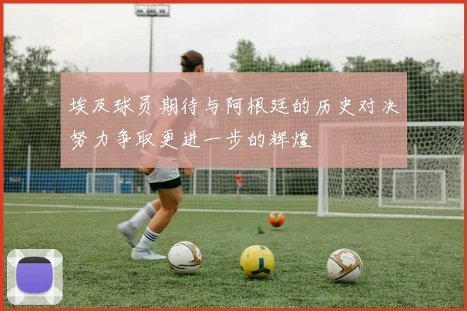 埃及球员期待与阿根廷的历史对决努力争取更进一步的辉煌