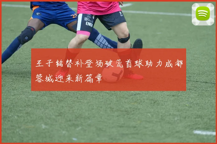 王子铭替补登场破荒首球助力成都蓉城迎来新篇章