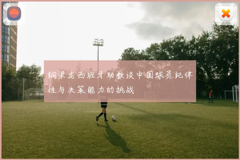 铜梁龙西班牙助教谈中国球员纪律性与决策能力的挑战